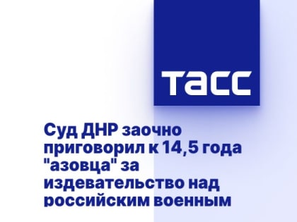 Суд ДНР заочно приговорил к 14,5 года "азовца" за издевательство над российским военным