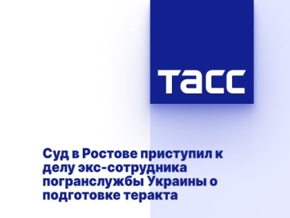 Суд в Ростове приступил к делу экс-сотрудника погранслужбы Украины о подготовке теракта