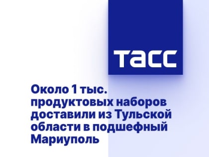 Около 1 тыс. продуктовых наборов доставили из Тульской области в подшефный Мариуполь