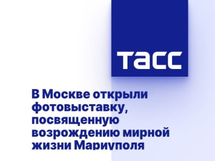 В Москве открыли фотовыставку, посвященную возрождению мирной жизни Мариуполя