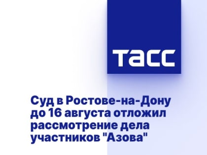 Суд в Ростове-на-Дону до 16 августа отложил рассмотрение дела участников "Азова"