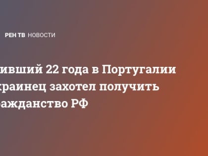 Живший 22 года в Португалии украинец захотел получить гражданство РФ