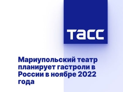 Мариупольский театр планирует гастроли в России в ноябре 2022 года