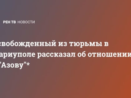 Освобожденный из тюрьмы в Мариуполе рассказал об отношении к "Азову"*