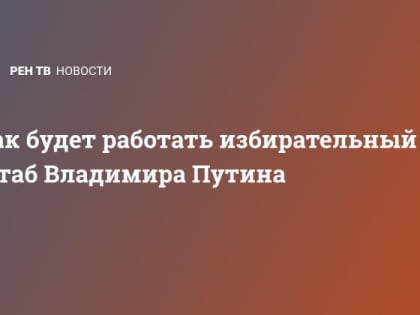 Как будет работать избирательный штаб Владимира Путина