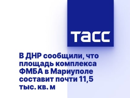 В ДНР сообщили, что площадь комплекса ФМБА в Мариуполе составит почти 11,5 тыс. кв. м