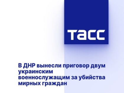 В ДНР вынесли приговор двум украинским военнослужащим за убийства мирных граждан