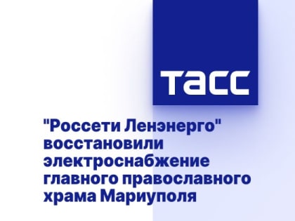 "Россети Ленэнерго" восстановили электроснабжение главного православного храма Мариуполя