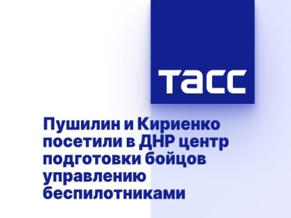 Пушилин и Кириенко посетили в ДНР центр подготовки бойцов управлению беспилотниками