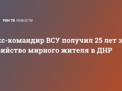 Экс-командир ВСУ получил 25 лет за убийство мирного жителя в ДНР