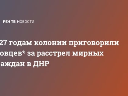 К 27 годам колонии приговорили азовцев* за расстрел мирных граждан в ДНР