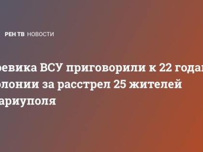 Боевика ВСУ приговорили к 22 годам колонии за расстрел 25 жителей Мариуполя