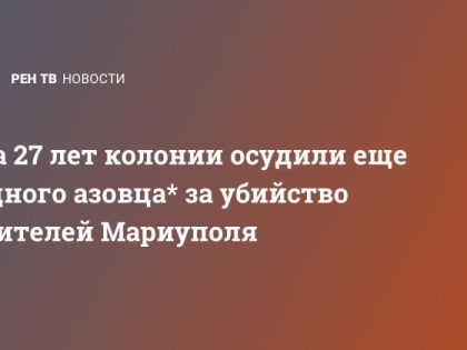 На 27 лет колонии осудили еще одного азовца* за убийство жителей Мариуполя