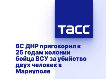 ВС ДНР приговорил к 25 годам колонии бойца ВСУ за убийство двух человек в Мариуполе