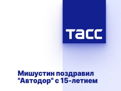 Мишустин поздравил "Автодор" с 15-летием