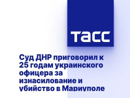 Суд ДНР приговорил к 25 годам украинского офицера за изнасилование и убийство в Мариуполе