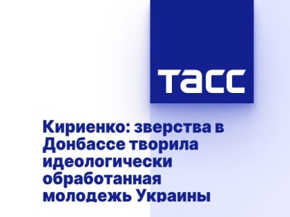 Кириенко: зверства в Донбассе творила идеологически обработанная молодежь Украины