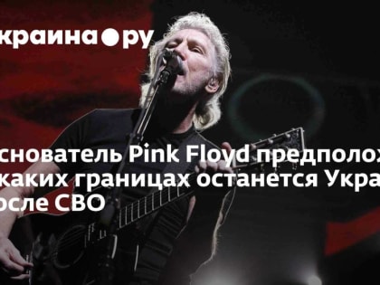 Основатель Pink Floyd предположил, в каких границах останется Украина после СВО