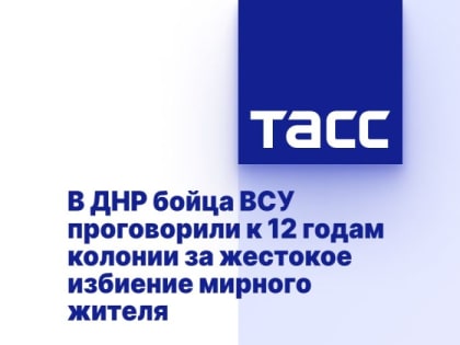 В ДНР бойца ВСУ проговорили к 12 годам колонии за жестокое избиение мирного жителя