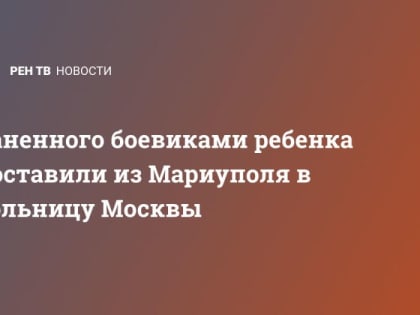 Раненного боевиками ребенка доставили из Мариуполя в больницу Москвы