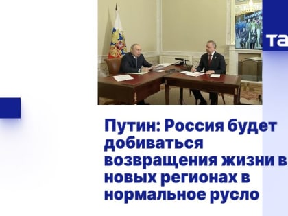 Путин: Россия будет добиваться возвращения жизни в новых регионах в нормальное русло