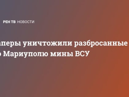 Саперы уничтожили разбросанные по Мариуполю мины ВСУ