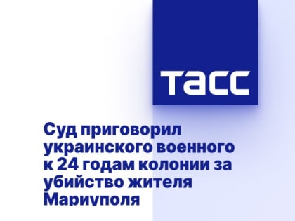 Суд приговорил украинского военного к 24 годам колонии за убийство жителя Мариуполя