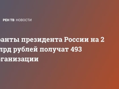 Гранты президента России на 2 млрд рублей получат 493 организации