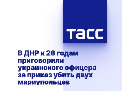 В ДНР к 28 годам приговорили украинского офицера за приказ убить двух мариупольцев