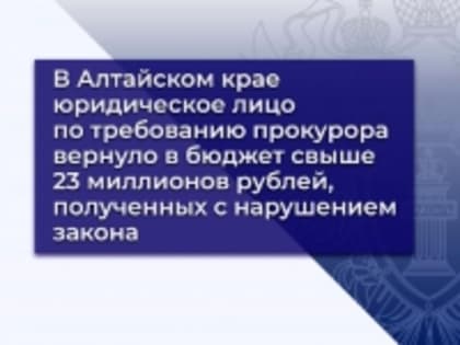 В Алтайском крае юридическое лицо по требованию прокурора вернуло в бюджет свыше 23 миллионов рублей, полученных с нарушением закона