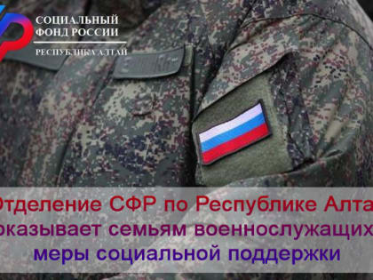 Отделение СФР по Республике Алтай оказывает  семьям военнослужащих меры социальной поддержки