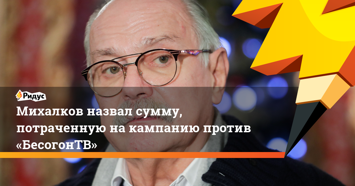 Михалков назвал сумму, потраченную на кампанию против «БесогонТВ»