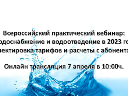 Всероссийский практический вебинар: «Водоснабжение и водоотведение в 2023 году: корректировка тарифов и расчеты с абонентами».