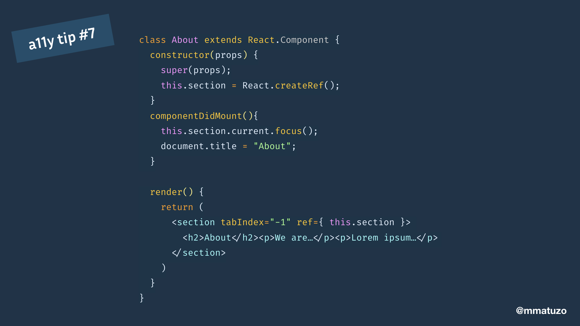 class About extends React.Component { constructor(props) { super(props); this.section = React.createRef(); } componentDidMount(){ this.section.current.focus(); document.title = "About"; } render() { return ( <section tabIndex="-1" ref={ this.section }> <h2>About</h2><p>We are…</p><p>Lorem ipsum…</p> </section> ) } }