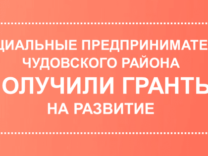 СОЦИАЛЬНЫЕ ПРЕДПРИНИМАТЕЛИ ЧУДОВСКОГО РАЙОНА ВЫИГРАЛИ ГРАНТЫ НА РАЗВИТИЕ