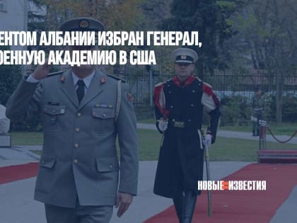 Новым президентом Албании избран генерал, окончивший военную академию в США