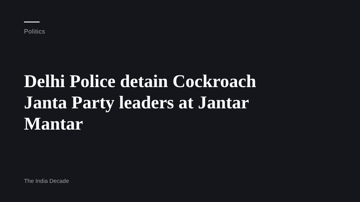Politics — Delhi Police detain Cockroach Janta Party leaders at Jantar Mantar
