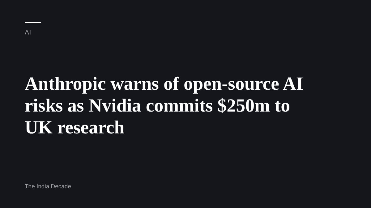 AI — Anthropic warns of open-source AI risks as Nvidia commits $250m to UK research