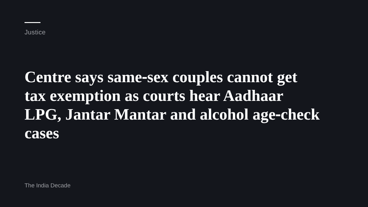 Justice — Centre says same‑sex couples cannot get tax exemption as courts hear Aadhaar LPG, Jantar Mantar and alcohol age‑check cases