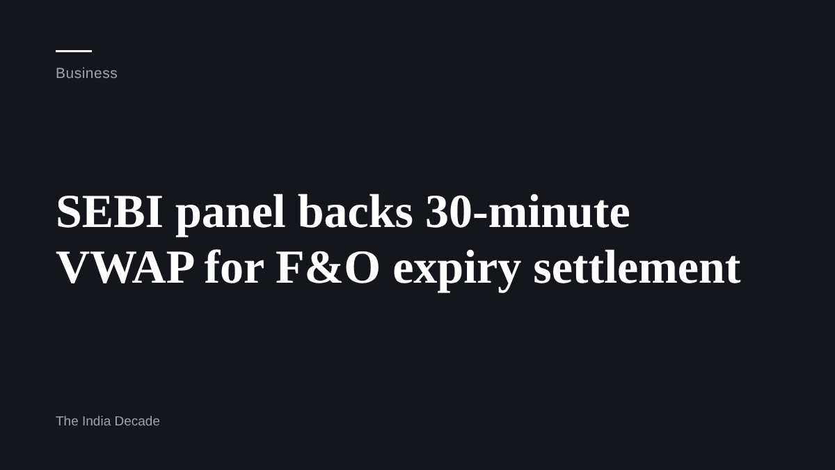 Business — SEBI panel backs 30-minute VWAP for F&O expiry settlement