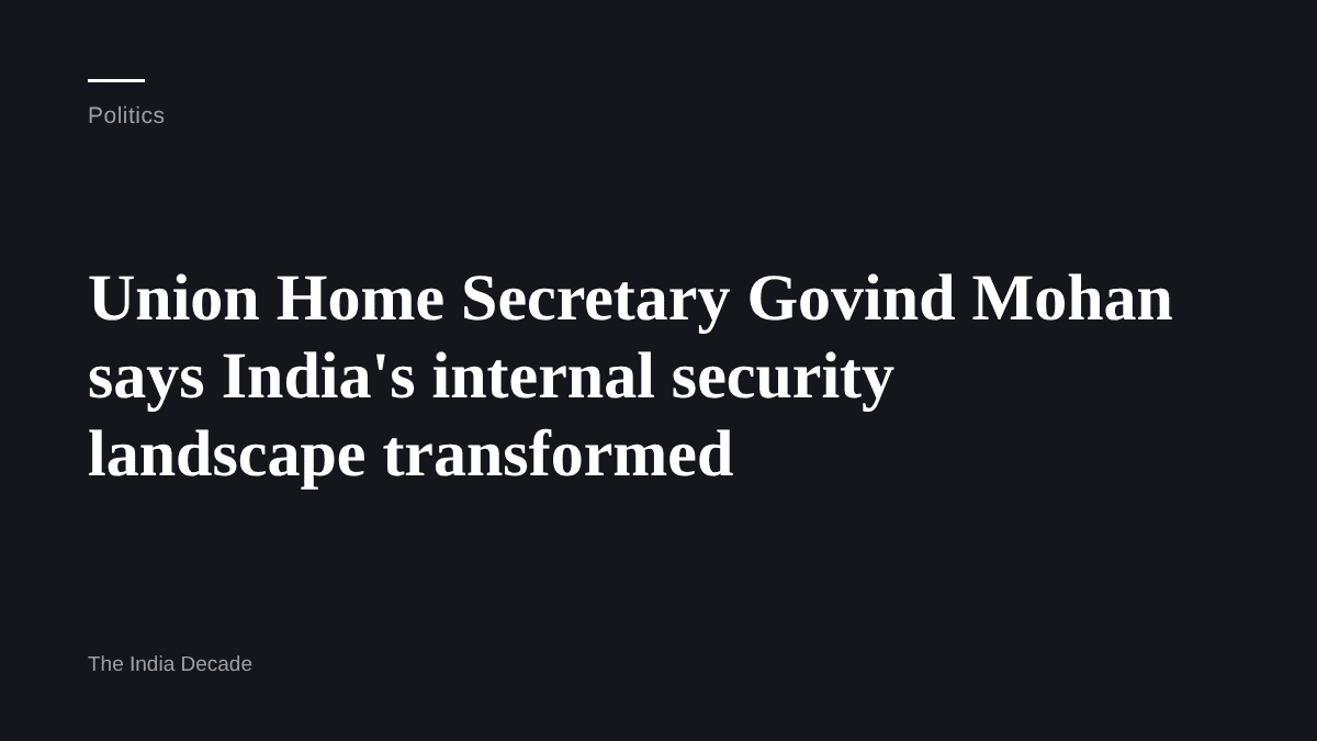 Politics — Union Home Secretary Govind Mohan says India's internal security landscape transformed