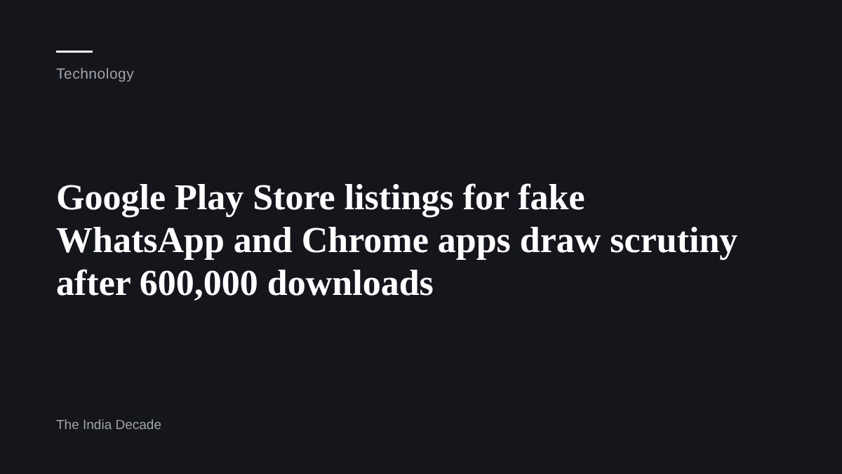 Technology — Google Play Store listings for fake WhatsApp and Chrome apps draw scrutiny after 600,000 downloads