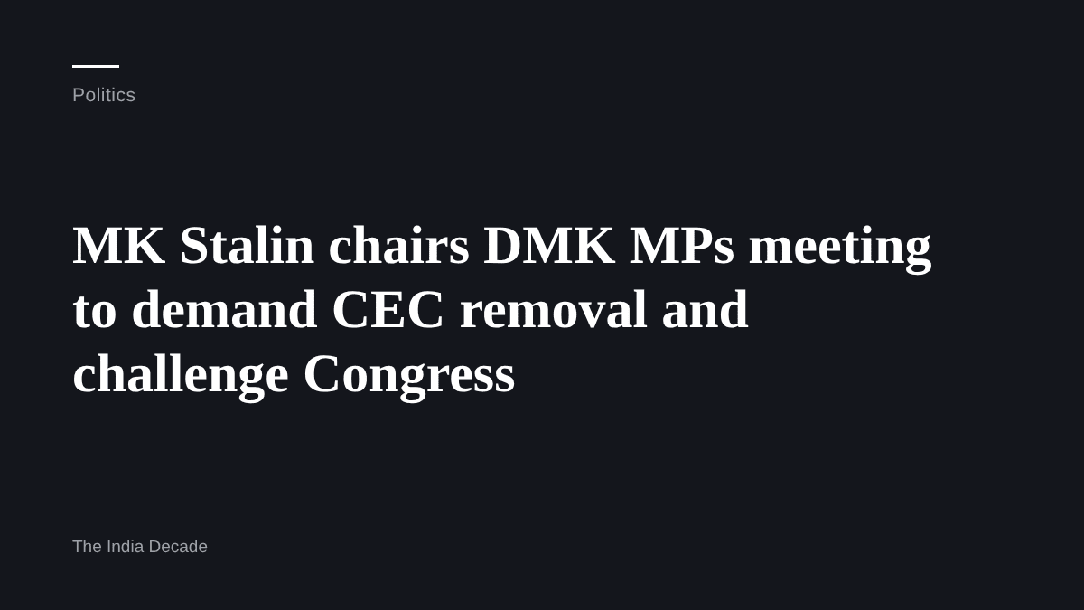 Politics — MK Stalin chairs DMK MPs meeting to demand CEC removal and challenge Congress