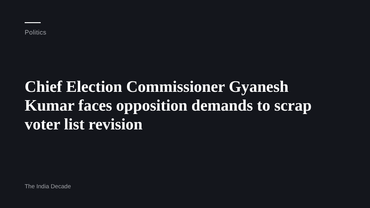 Politics — Chief Election Commissioner Gyanesh Kumar faces opposition demands to scrap voter list revision