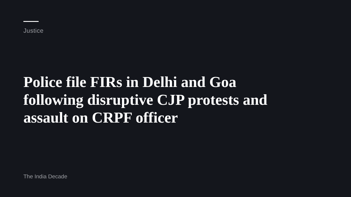 Justice — Police file FIRs in Delhi and Goa following disruptive CJP protests and assault on CRPF officer
