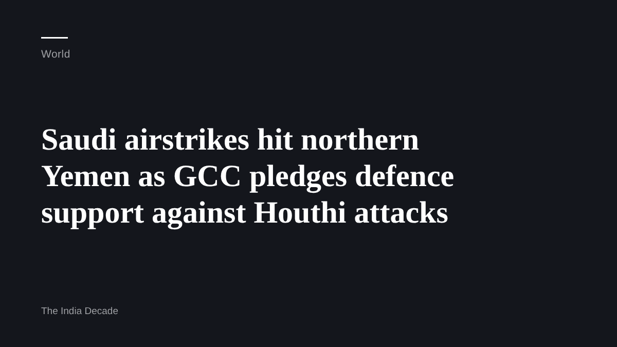 World — Saudi airstrikes hit northern Yemen as GCC pledges defence support against Houthi attacks