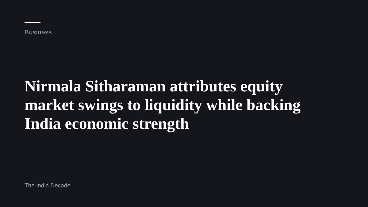 Business — Nirmala Sitharaman attributes equity market swings to liquidity while backing India economic strength