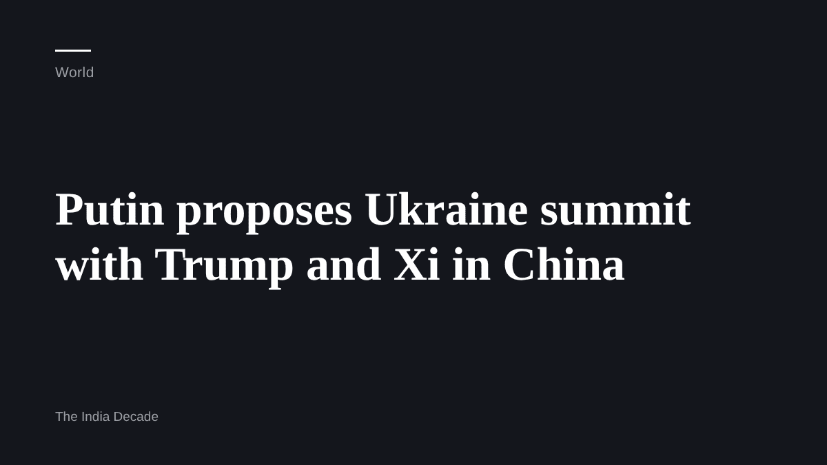 World — Putin proposes Ukraine summit with Trump and Xi in China