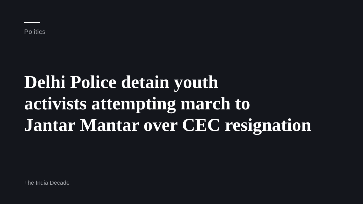 Politics — Delhi Police detain youth activists attempting march to Jantar Mantar over CEC resignation