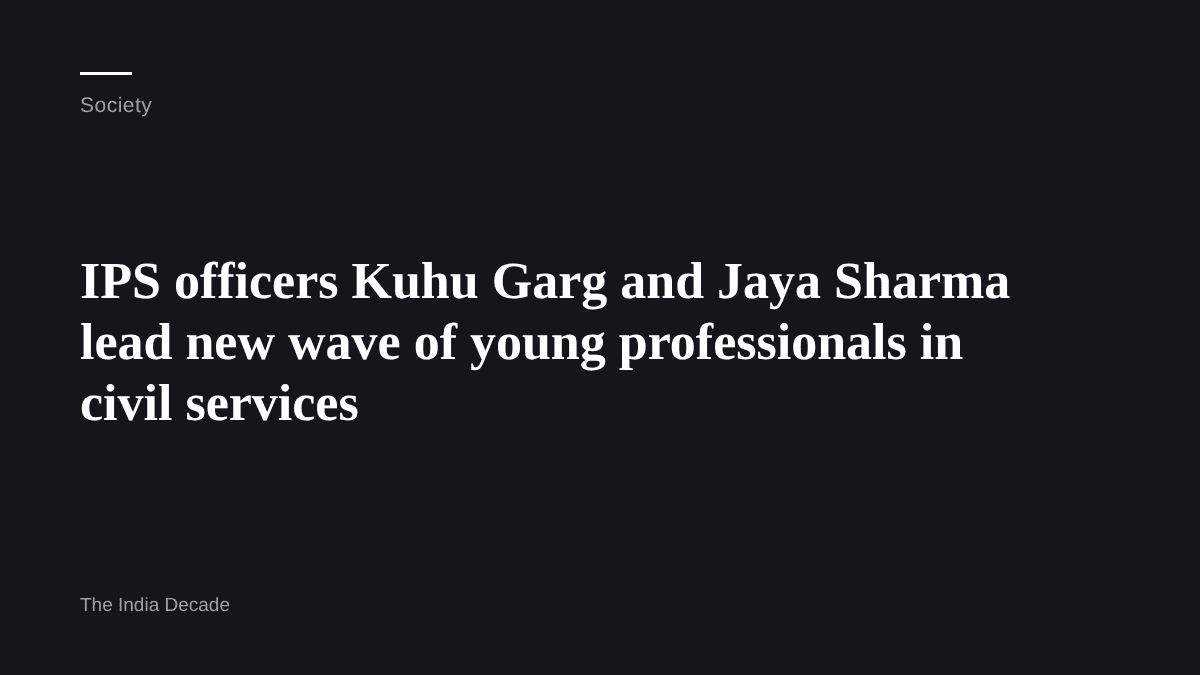Society — IPS officers Kuhu Garg and Jaya Sharma lead new wave of young professionals in civil services